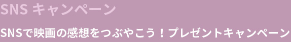 SNS キャンペーン　SNSで映画の感想をつぶやこう！プレゼントキャンペーン